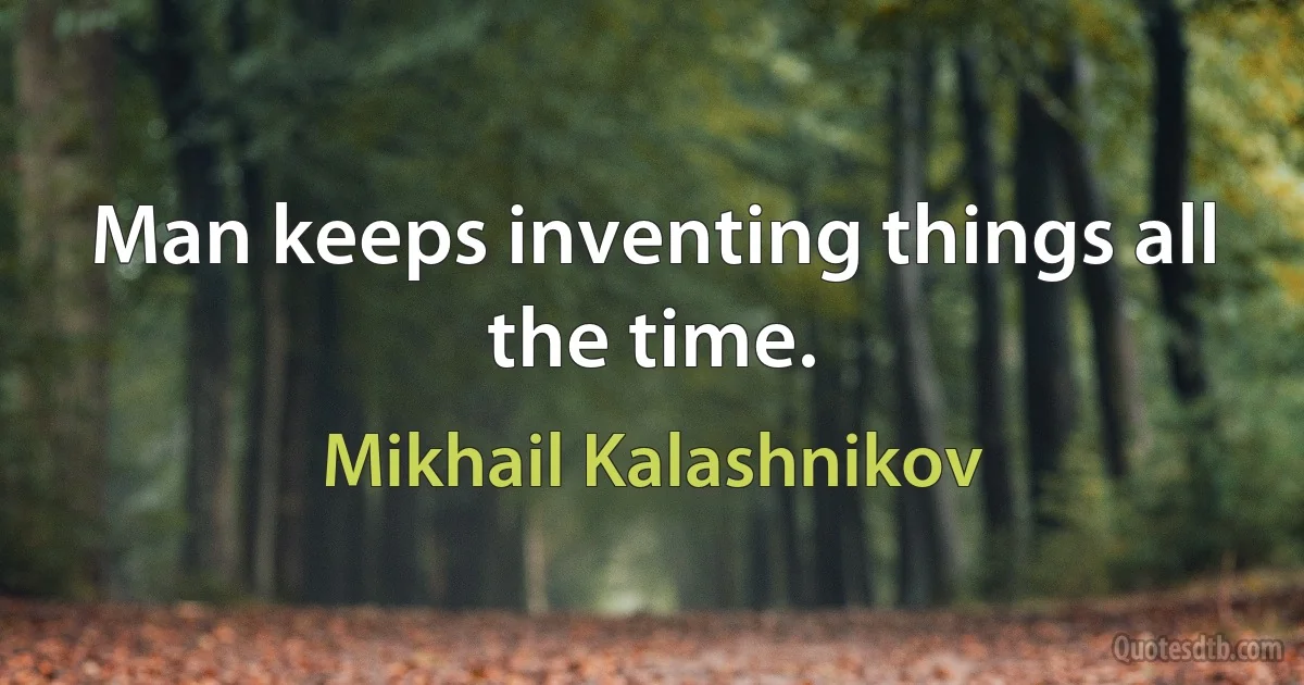 Man keeps inventing things all the time. (Mikhail Kalashnikov)