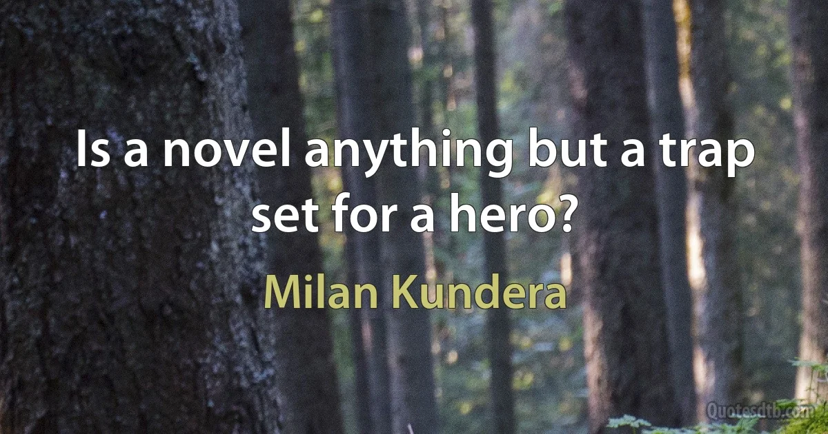 Is a novel anything but a trap set for a hero? (Milan Kundera)