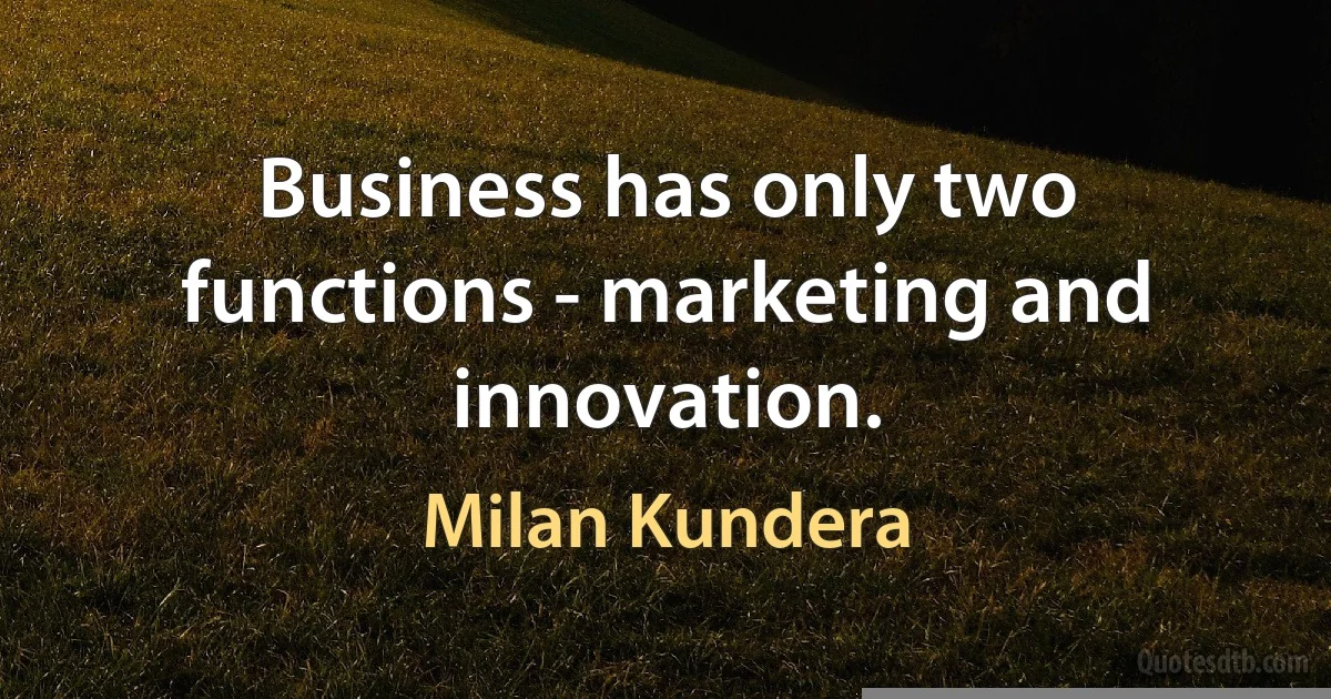 Business has only two functions - marketing and innovation. (Milan Kundera)