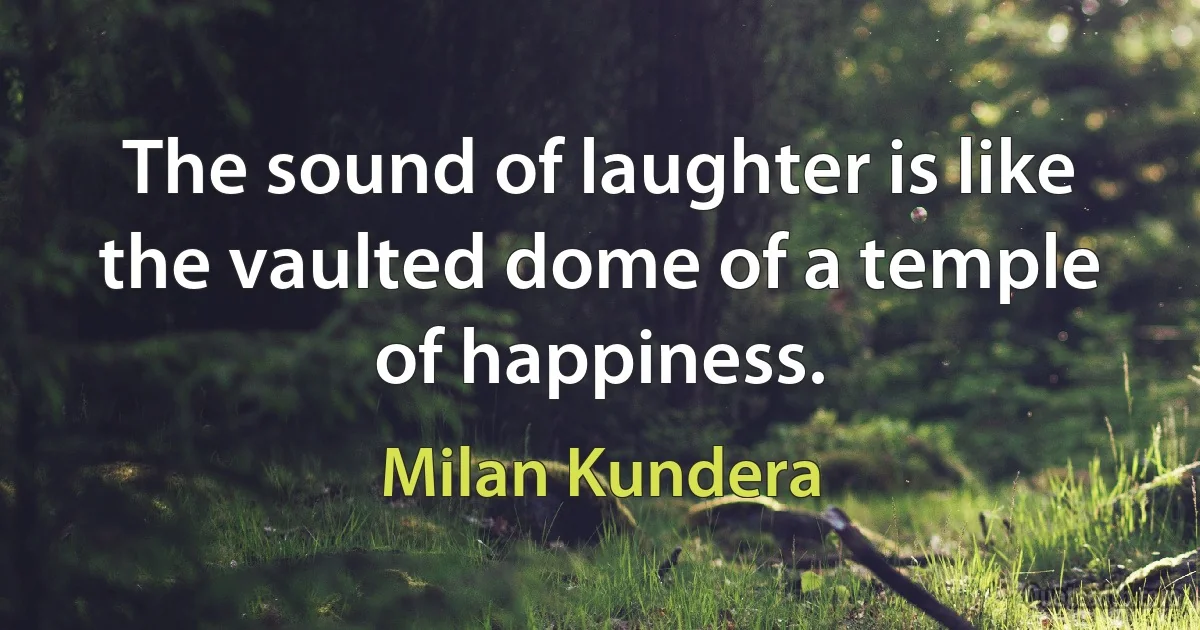 The sound of laughter is like the vaulted dome of a temple of happiness. (Milan Kundera)