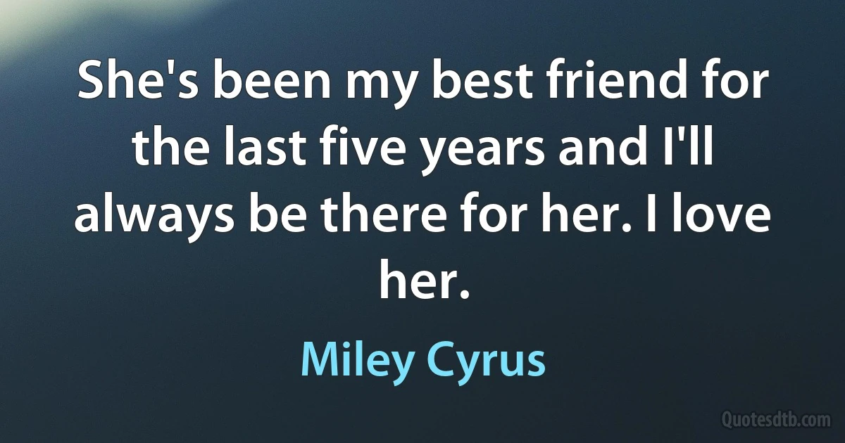 She's been my best friend for the last five years and I'll always be there for her. I love her. (Miley Cyrus)