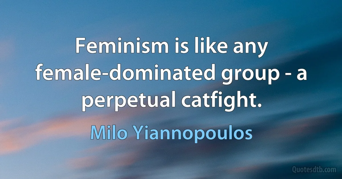 Feminism is like any female-dominated group - a perpetual catfight. (Milo Yiannopoulos)