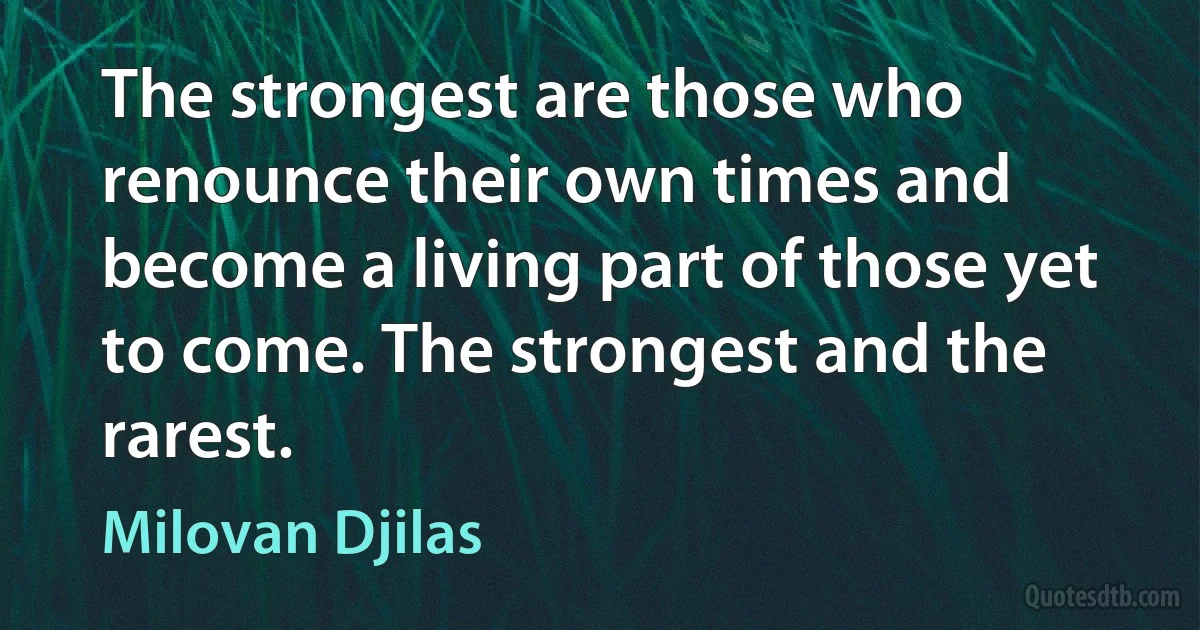 The strongest are those who renounce their own times and become a living part of those yet to come. The strongest and the rarest. (Milovan Djilas)