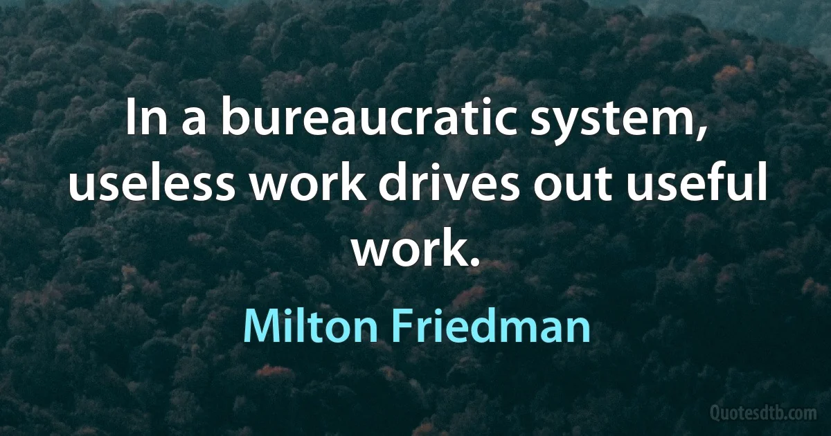 In a bureaucratic system, useless work drives out useful work. (Milton Friedman)