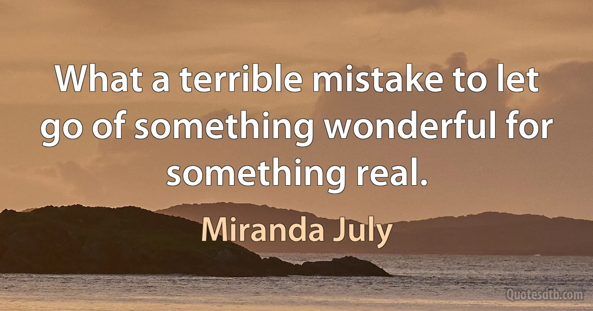 What a terrible mistake to let go of something wonderful for something real. (Miranda July)