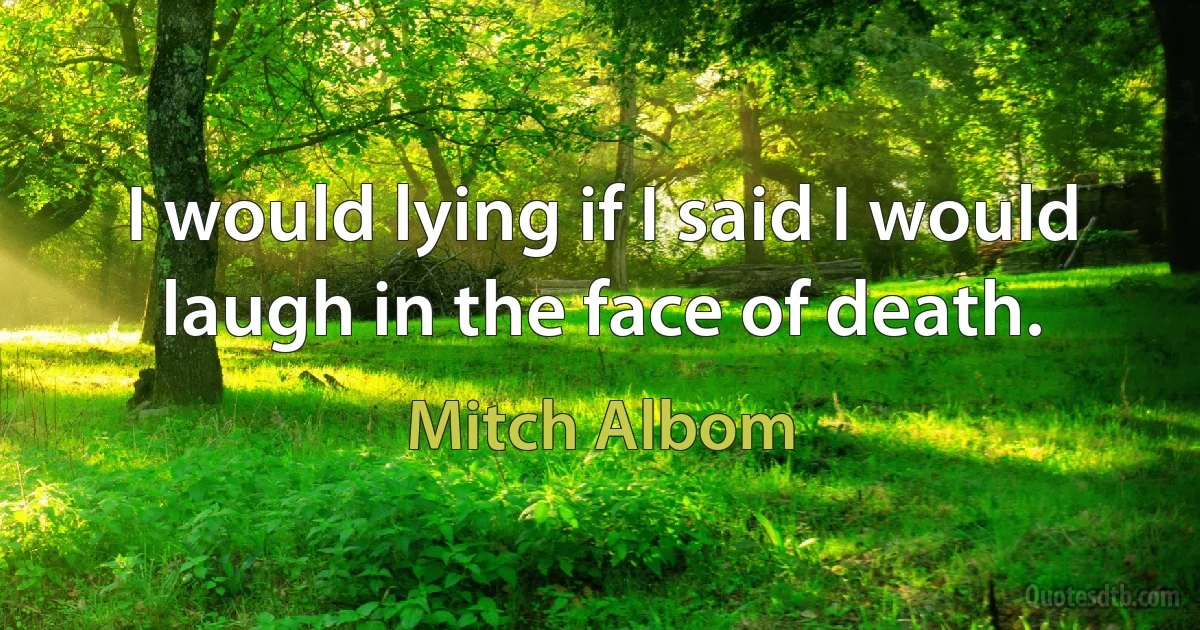 I would lying if I said I would laugh in the face of death. (Mitch Albom)