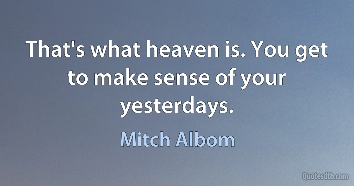 That's what heaven is. You get to make sense of your yesterdays. (Mitch Albom)