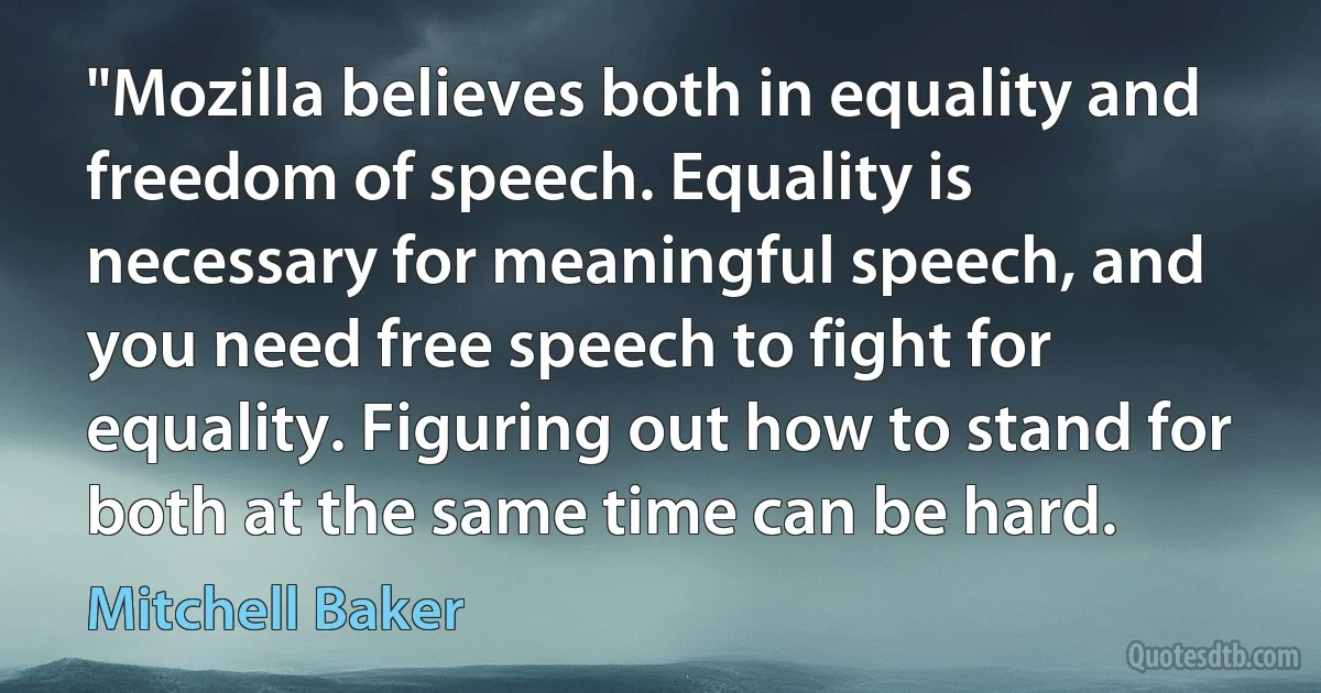 "Mozilla believes both in equality and freedom of speech. Equality is necessary for meaningful speech, and you need free speech to fight for equality. Figuring out how to stand for both at the same time can be hard. (Mitchell Baker)