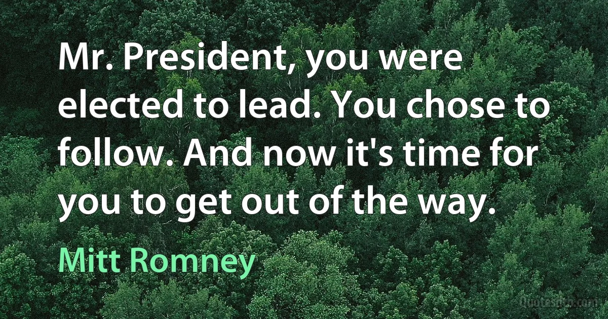 Mr. President, you were elected to lead. You chose to follow. And now it's time for you to get out of the way. (Mitt Romney)