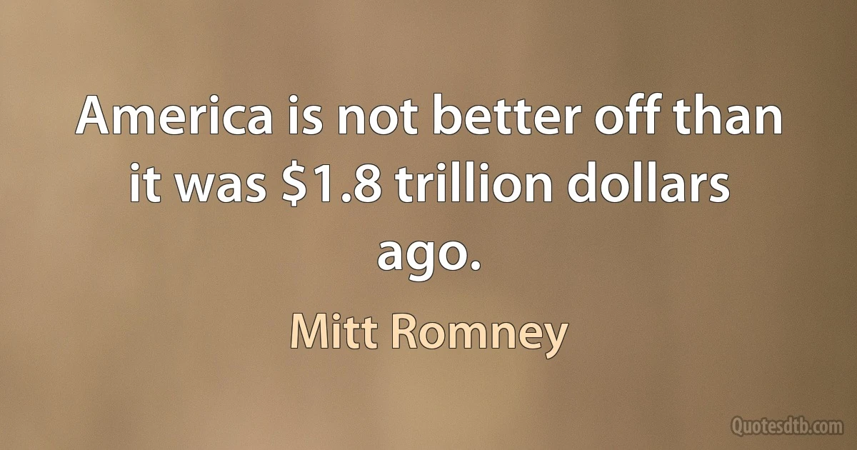 America is not better off than it was $1.8 trillion dollars ago. (Mitt Romney)