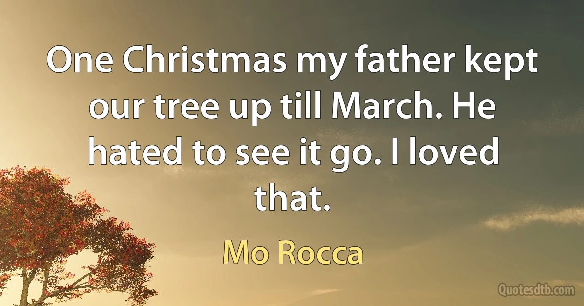 One Christmas my father kept our tree up till March. He hated to see it go. I loved that. (Mo Rocca)