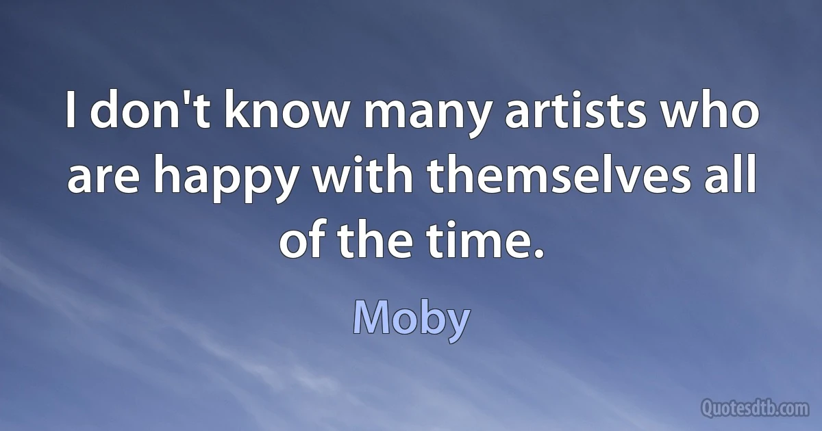 I don't know many artists who are happy with themselves all of the time. (Moby)