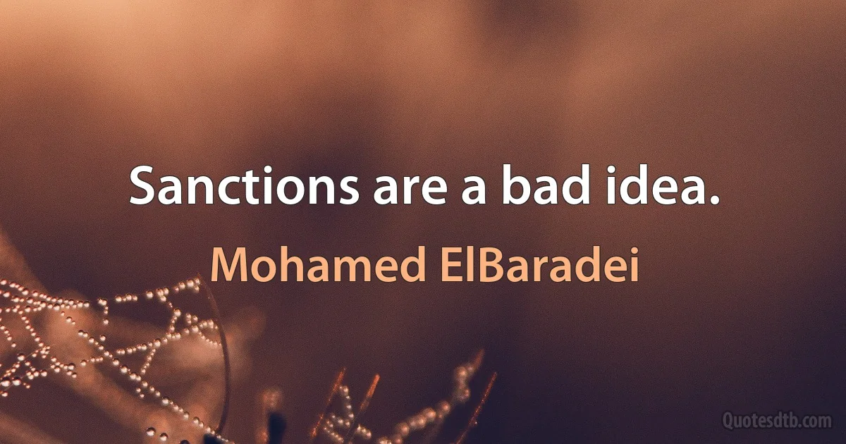 Sanctions are a bad idea. (Mohamed ElBaradei)