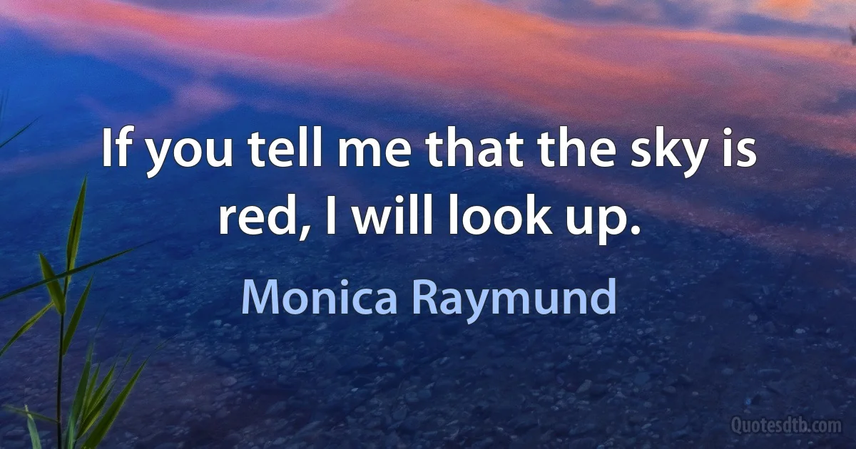 If you tell me that the sky is red, I will look up. (Monica Raymund)