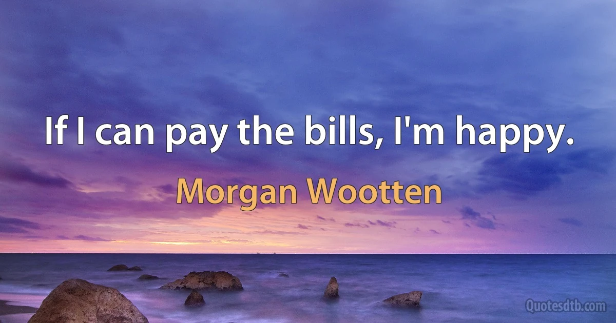 If I can pay the bills, I'm happy. (Morgan Wootten)