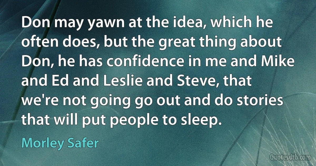 Don may yawn at the idea, which he often does, but the great thing about Don, he has confidence in me and Mike and Ed and Leslie and Steve, that we're not going go out and do stories that will put people to sleep. (Morley Safer)