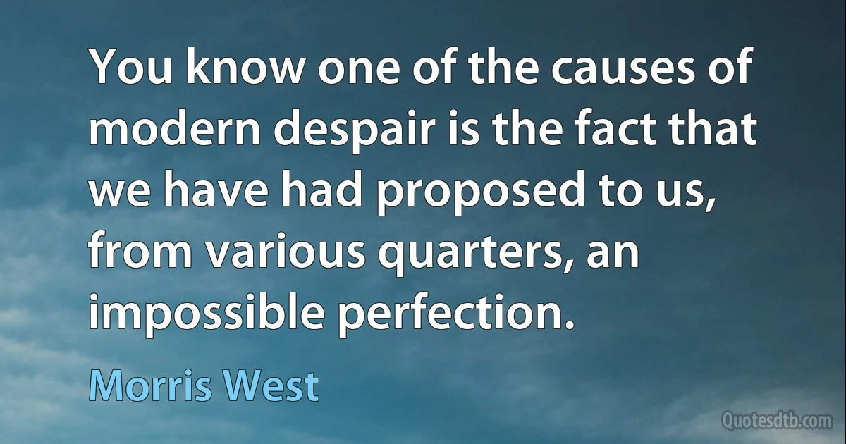 You know one of the causes of modern despair is the fact that we have had proposed to us, from various quarters, an impossible perfection. (Morris West)