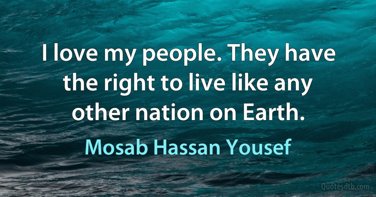 I love my people. They have the right to live like any other nation on Earth. (Mosab Hassan Yousef)