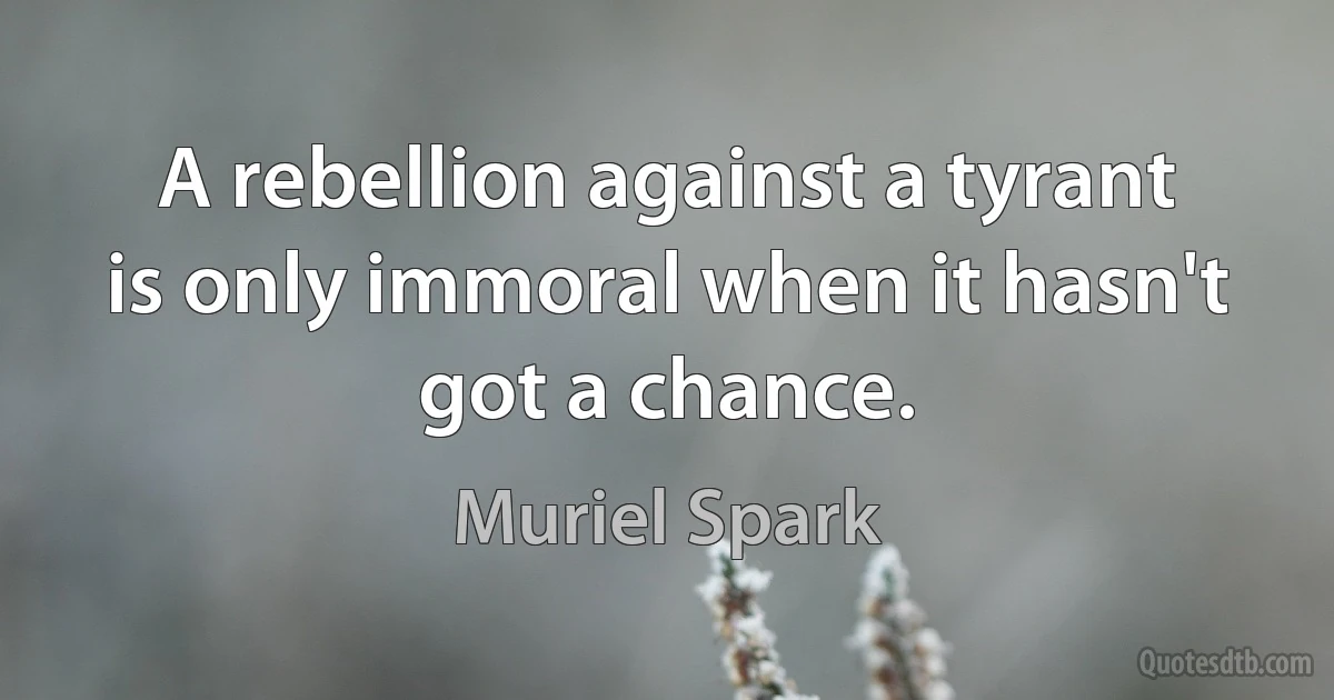 A rebellion against a tyrant is only immoral when it hasn't got a chance. (Muriel Spark)