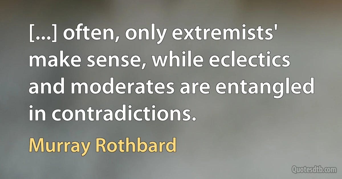 [...] often, only extremists' make sense, while eclectics and moderates are entangled in contradictions. (Murray Rothbard)