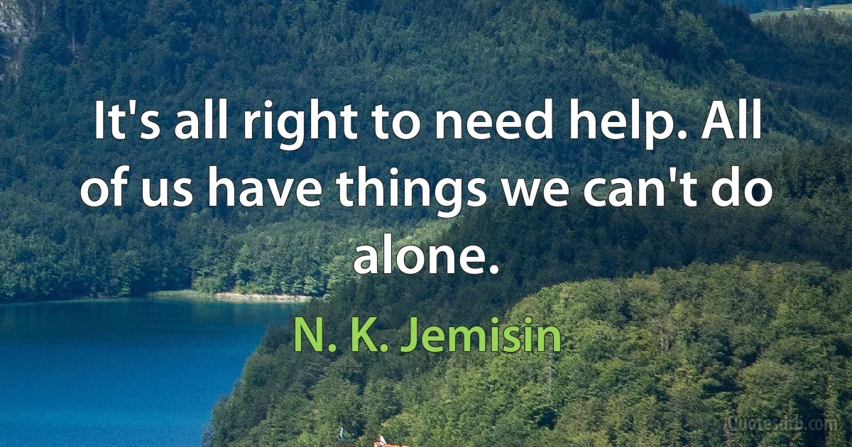 It's all right to need help. All of us have things we can't do alone. (N. K. Jemisin)