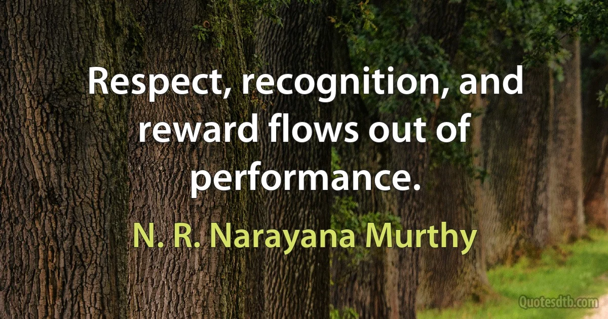 Respect, recognition, and reward flows out of performance. (N. R. Narayana Murthy)