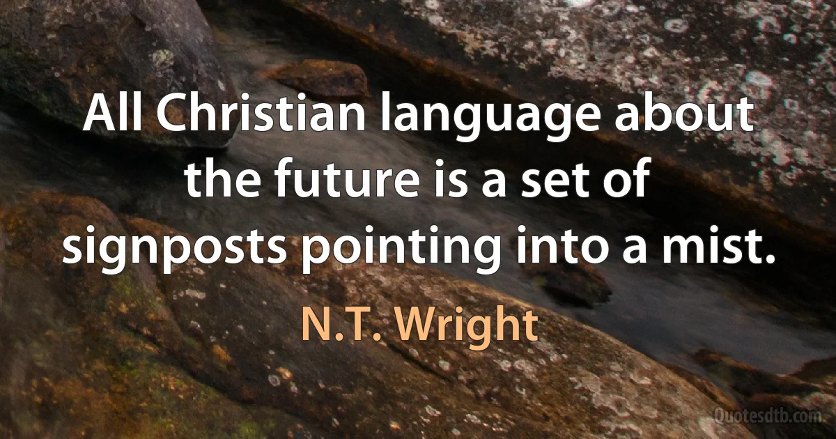 All Christian language about the future is a set of signposts pointing into a mist. (N.T. Wright)