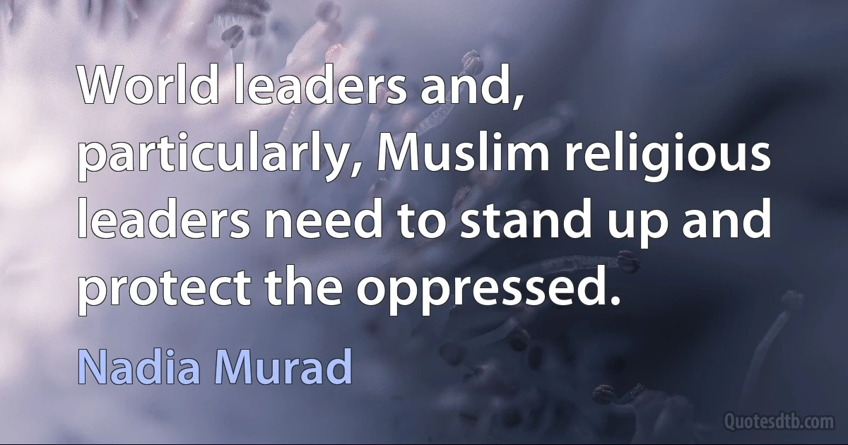 World leaders and, particularly, Muslim religious leaders need to stand up and protect the oppressed. (Nadia Murad)