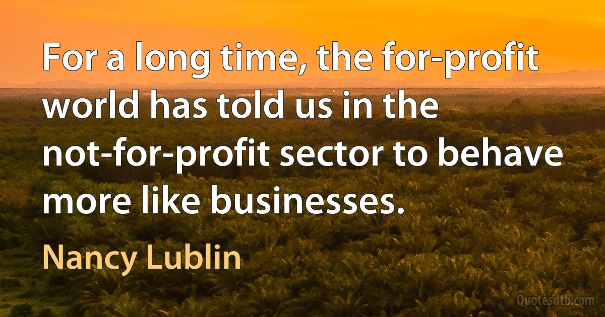 For a long time, the for-profit world has told us in the not-for-profit sector to behave more like businesses. (Nancy Lublin)