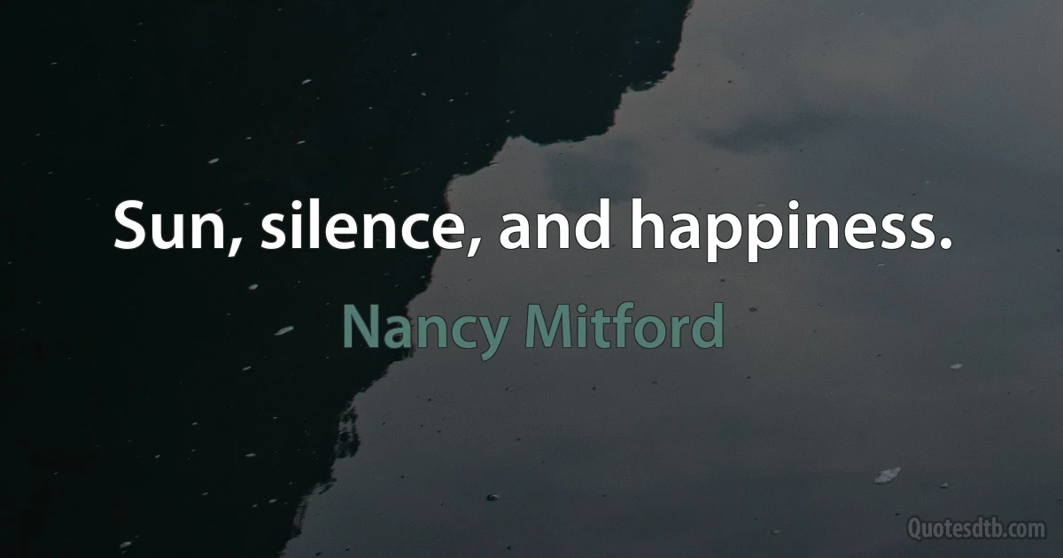 Sun, silence, and happiness. (Nancy Mitford)