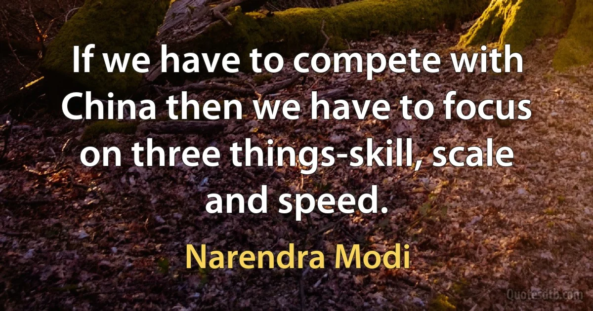 If we have to compete with China then we have to focus on three things-skill, scale and speed. (Narendra Modi)