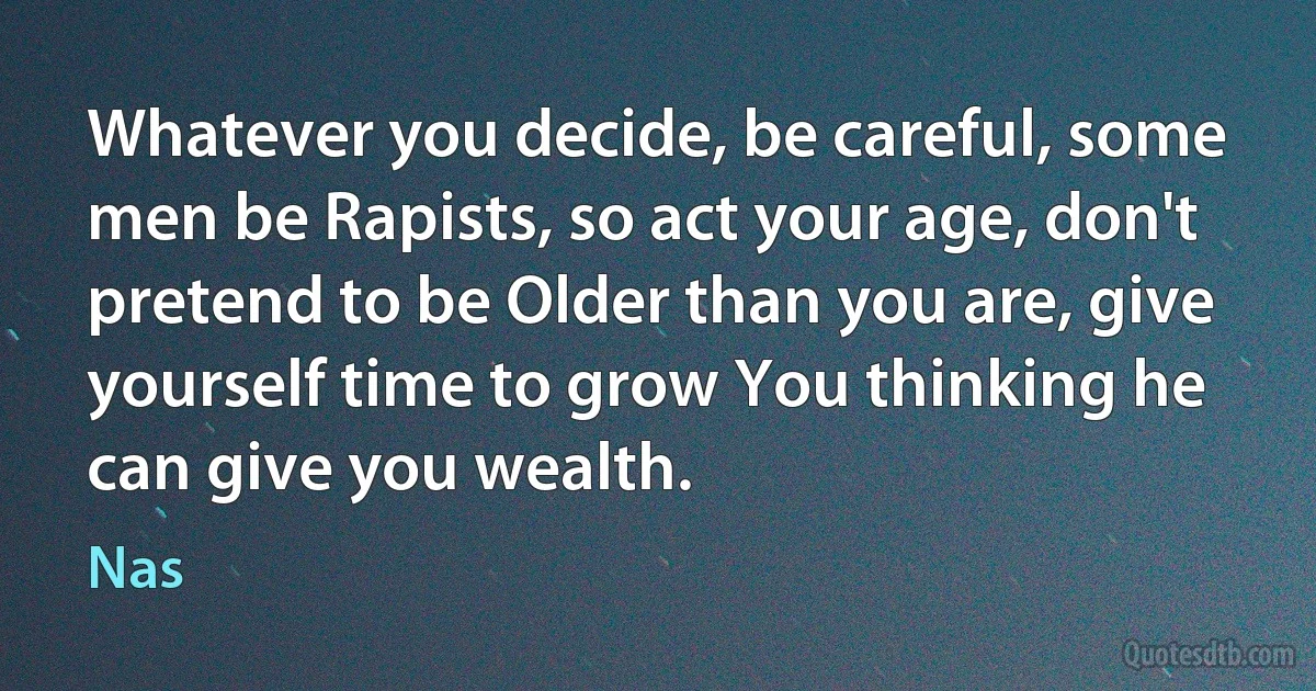 Whatever you decide, be careful, some men be Rapists, so act your age, don't pretend to be Older than you are, give yourself time to grow You thinking he can give you wealth. (Nas)