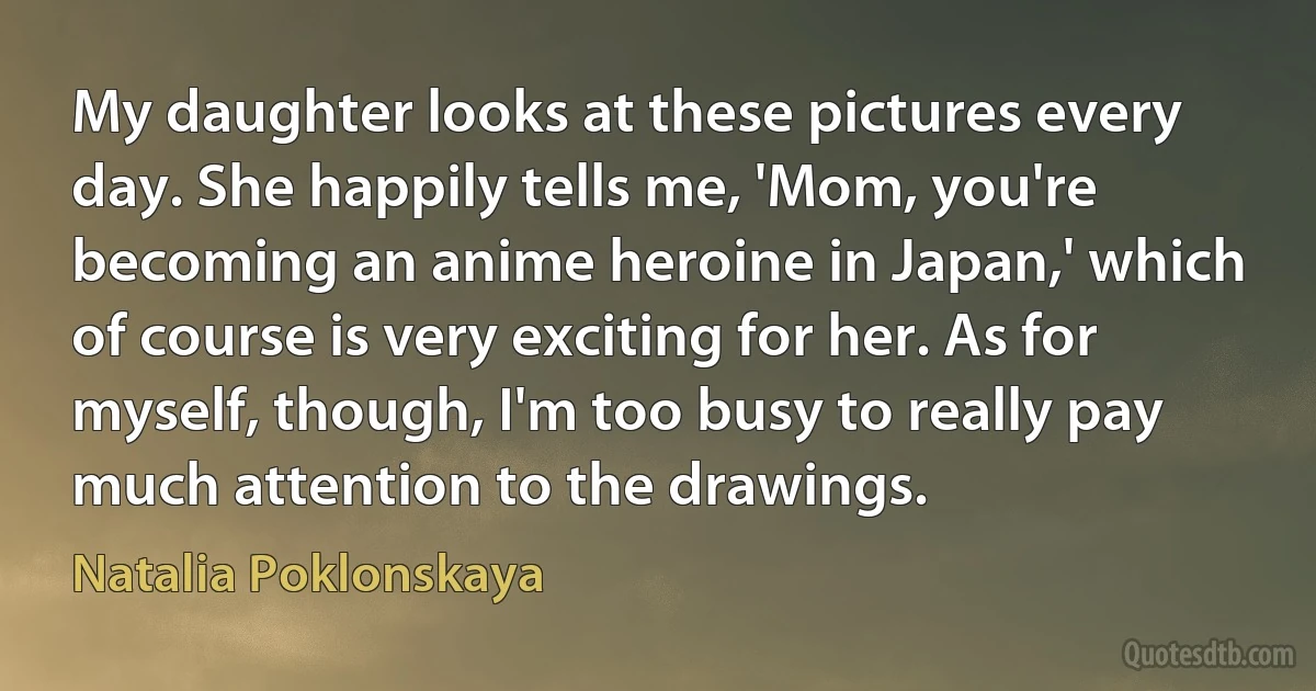 My daughter looks at these pictures every day. She happily tells me, 'Mom, you're becoming an anime heroine in Japan,' which of course is very exciting for her. As for myself, though, I'm too busy to really pay much attention to the drawings. (Natalia Poklonskaya)