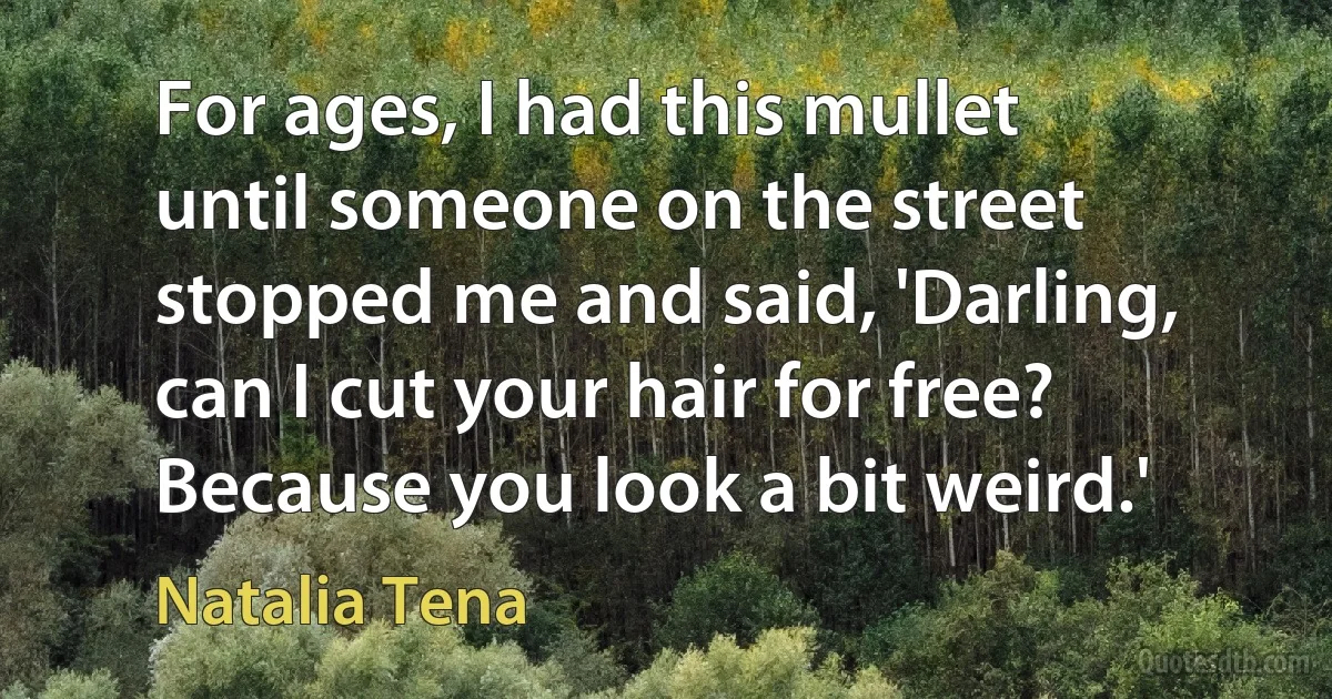 For ages, I had this mullet until someone on the street stopped me and said, 'Darling, can I cut your hair for free? Because you look a bit weird.' (Natalia Tena)