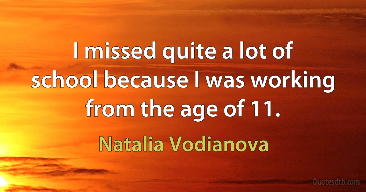 I missed quite a lot of school because I was working from the age of 11. (Natalia Vodianova)