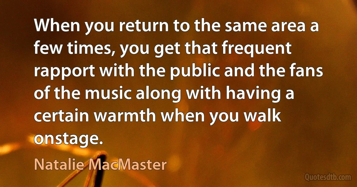 When you return to the same area a few times, you get that frequent rapport with the public and the fans of the music along with having a certain warmth when you walk onstage. (Natalie MacMaster)