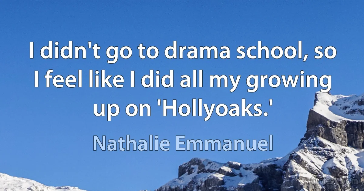 I didn't go to drama school, so I feel like I did all my growing up on 'Hollyoaks.' (Nathalie Emmanuel)