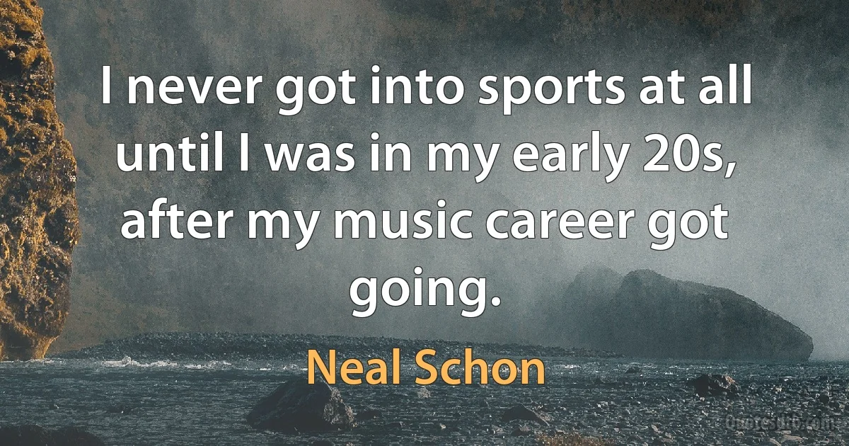 I never got into sports at all until I was in my early 20s, after my music career got going. (Neal Schon)