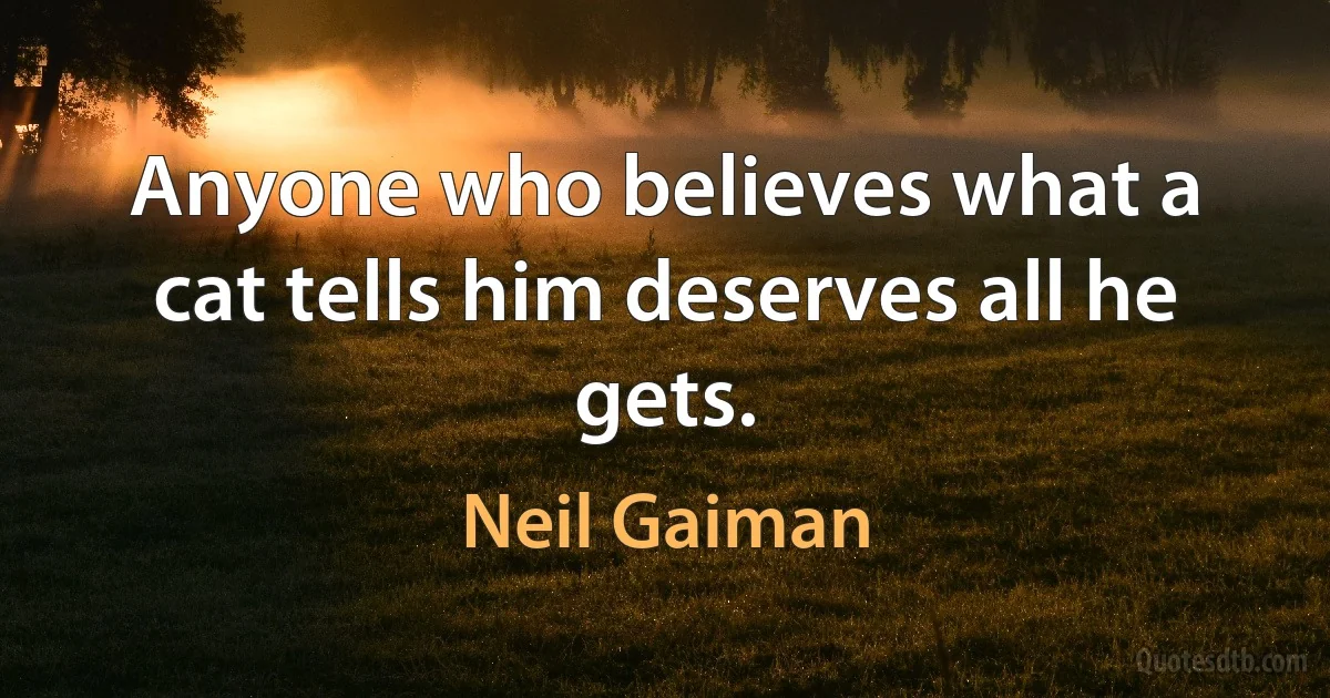 Anyone who believes what a cat tells him deserves all he gets. (Neil Gaiman)