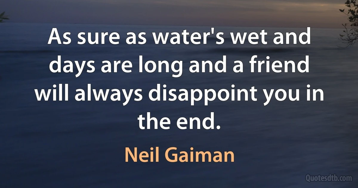 As sure as water's wet and days are long and a friend will always disappoint you in the end. (Neil Gaiman)