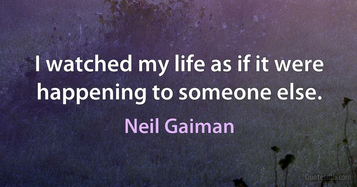 I watched my life as if it were happening to someone else. (Neil Gaiman)