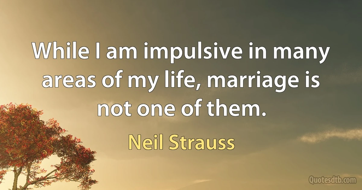 While I am impulsive in many areas of my life, marriage is not one of them. (Neil Strauss)