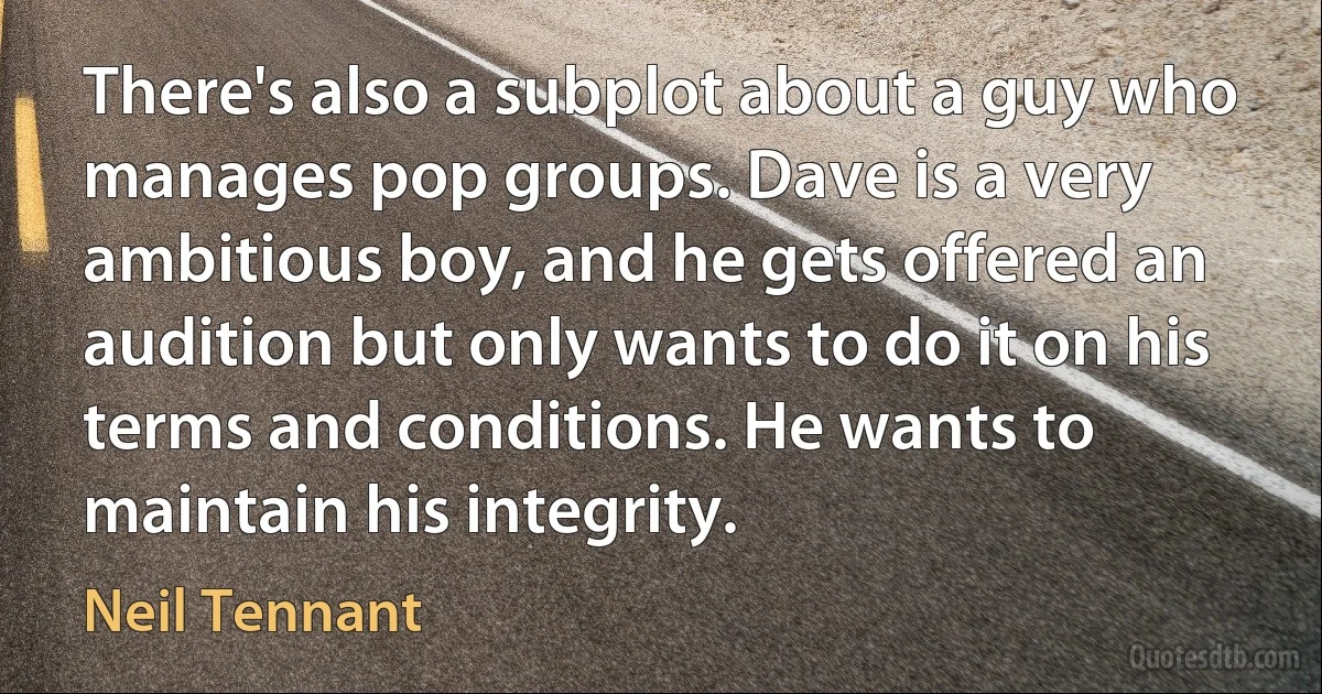 There's also a subplot about a guy who manages pop groups. Dave is a very ambitious boy, and he gets offered an audition but only wants to do it on his terms and conditions. He wants to maintain his integrity. (Neil Tennant)