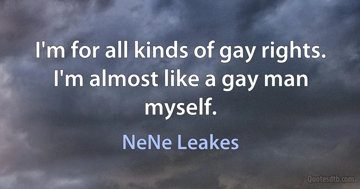 I'm for all kinds of gay rights. I'm almost like a gay man myself. (NeNe Leakes)