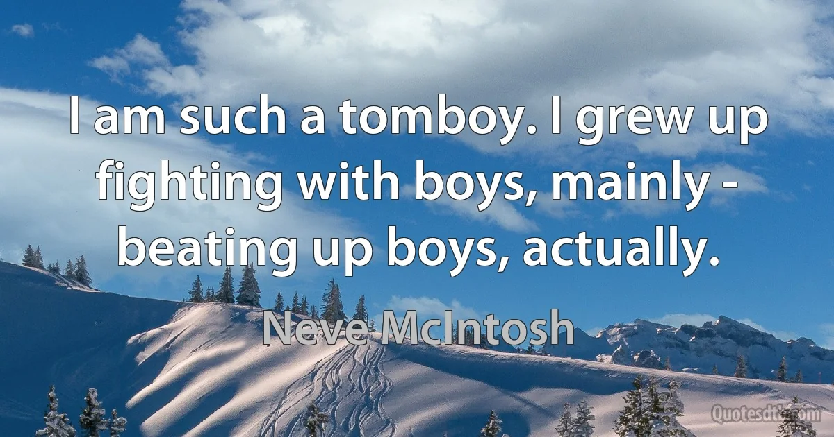 I am such a tomboy. I grew up fighting with boys, mainly - beating up boys, actually. (Neve McIntosh)