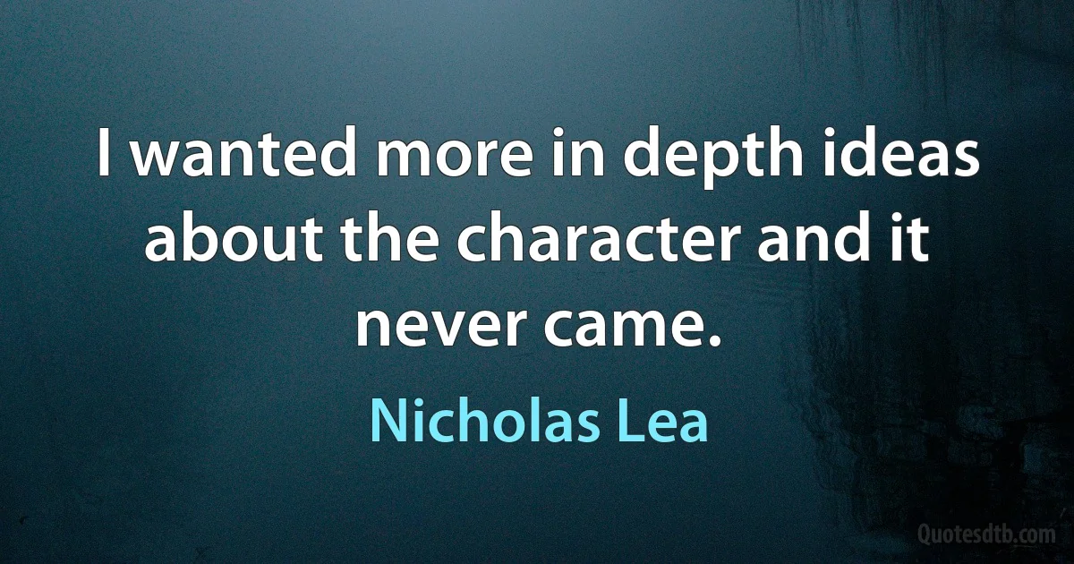 I wanted more in depth ideas about the character and it never came. (Nicholas Lea)