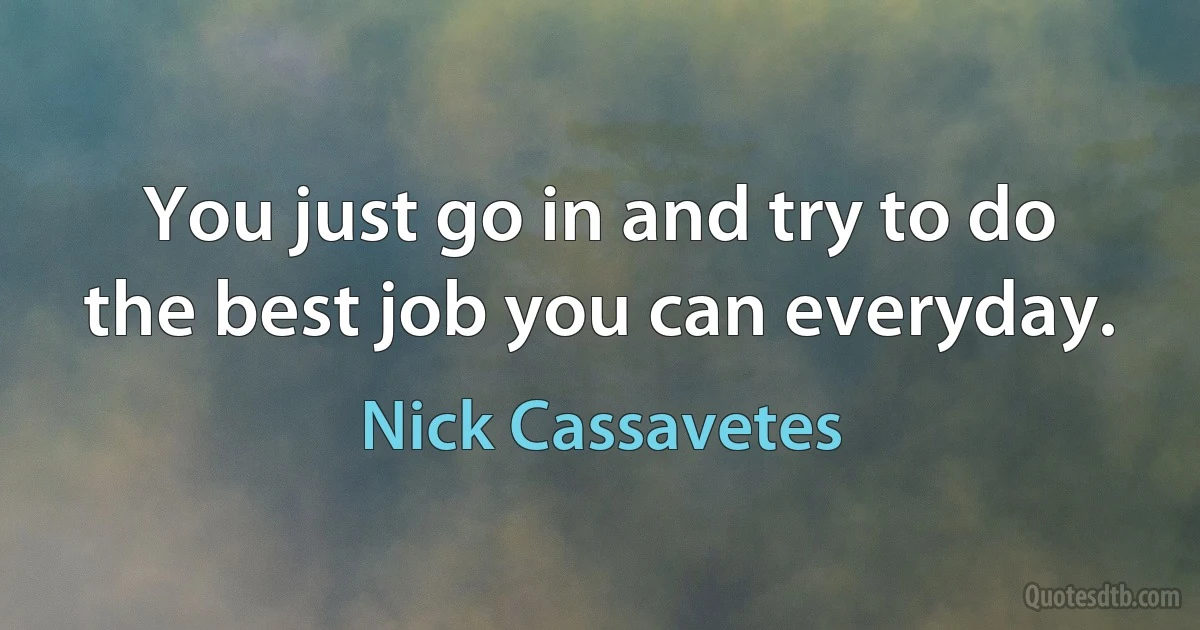 You just go in and try to do the best job you can everyday. (Nick Cassavetes)