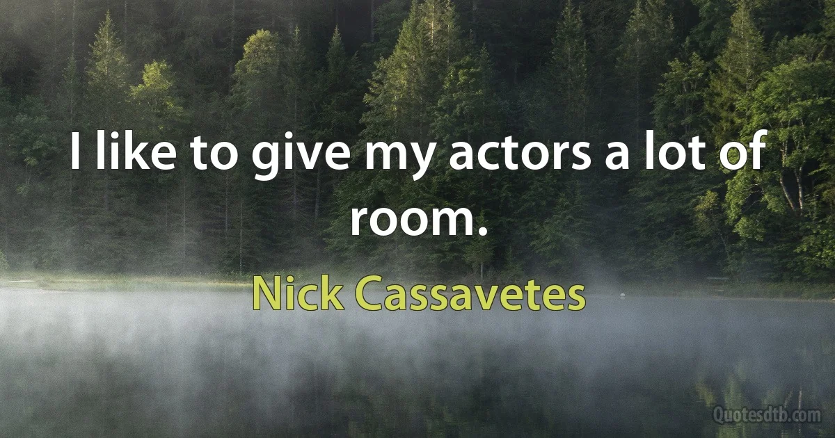 I like to give my actors a lot of room. (Nick Cassavetes)