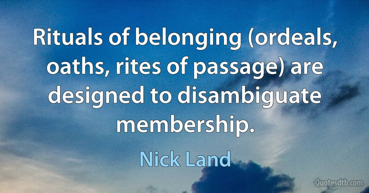 Rituals of belonging (ordeals, oaths, rites of passage) are designed to disambiguate membership. (Nick Land)