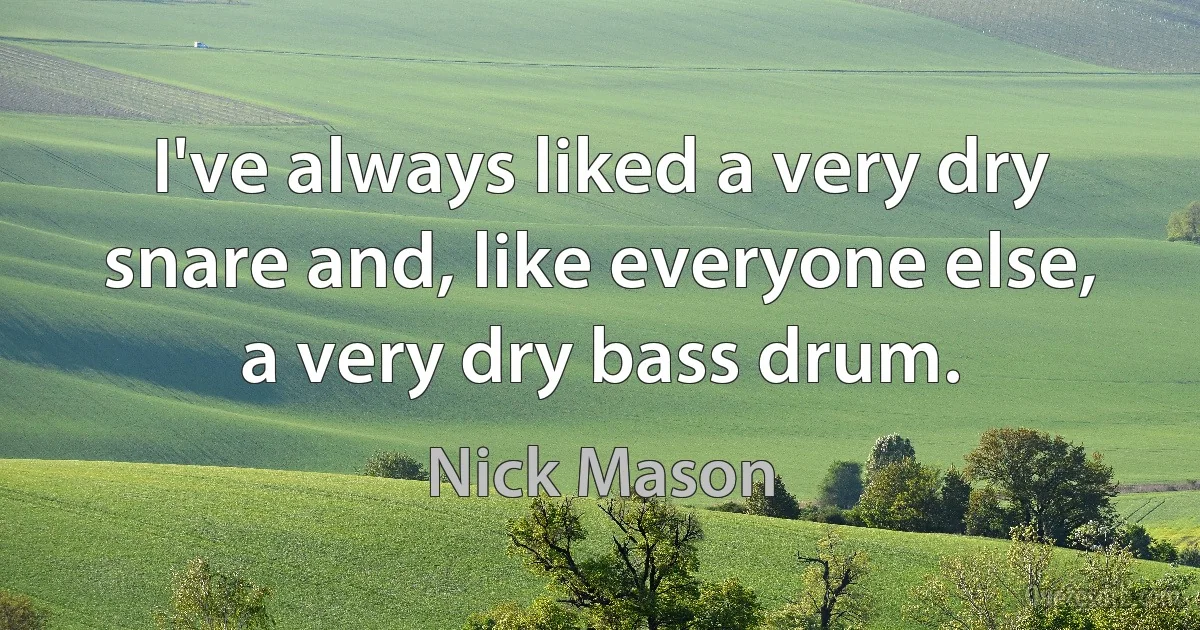 I've always liked a very dry snare and, like everyone else, a very dry bass drum. (Nick Mason)